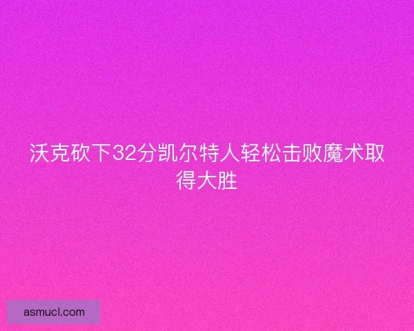 沃克砍下32分凯尔特人轻松击败魔术取得大胜
