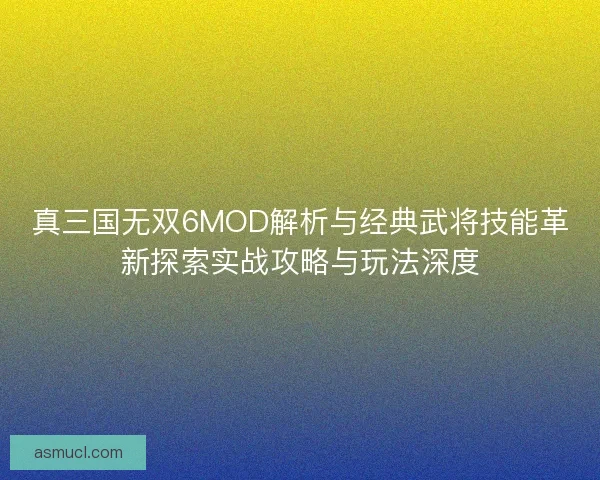 真三国无双6MOD解析与经典武将技能革新探索实战攻略与玩法深度