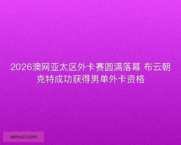 2026澳网亚太区外卡赛圆满落幕 布云朝克特成功获得男单外卡资格 2026澳网亚太区外卡赛圆满落幕 布云朝克特成功获得男单外卡资格