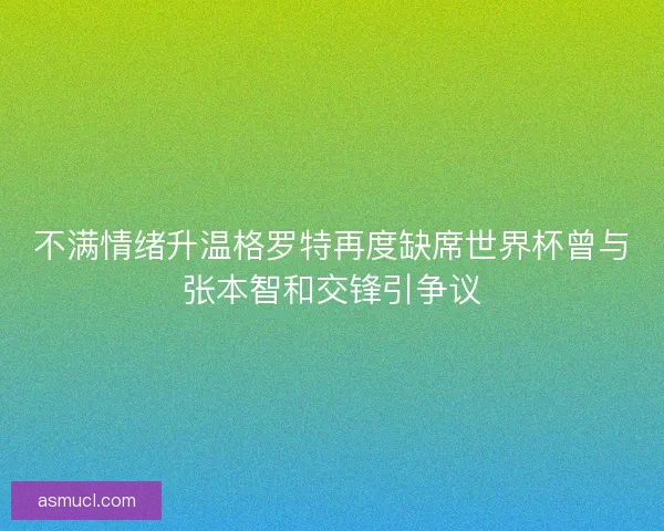 不满情绪升温格罗特再度缺席世界杯曾与张本智和交锋引争议