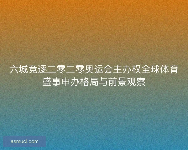 六城竞逐二零二零奥运会主办权全球体育盛事申办格局与前景观察