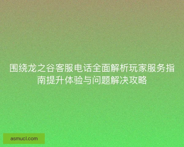 围绕龙之谷客服电话全面解析玩家服务指南提升体验与问题解决攻略