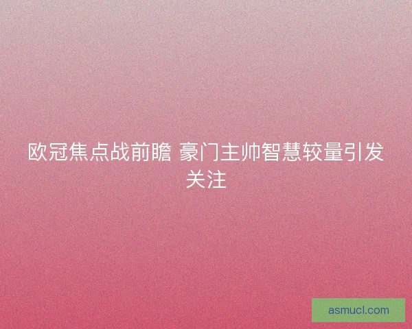 欧冠焦点战前瞻 豪门主帅智慧较量引发关注