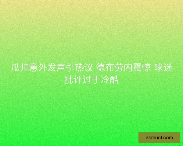 瓜帅意外发声引热议 德布劳内震惊 球迷批评过于冷酷