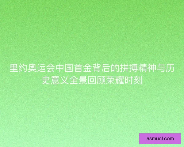 里约奥运会中国首金背后的拼搏精神与历史意义全景回顾荣耀时刻