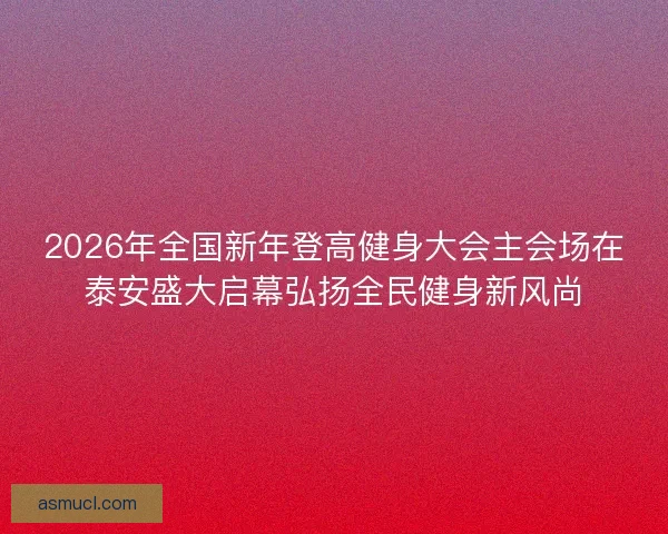 2026年全国新年登高健身大会主会场在泰安盛大启幕弘扬全民健身新风尚