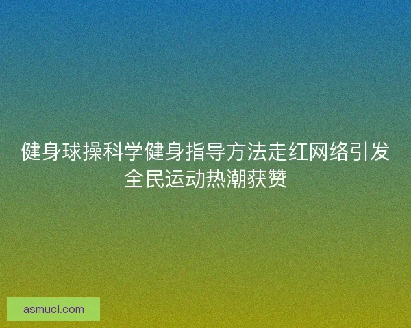 健身球操科学健身指导方法走红网络引发全民运动热潮获赞