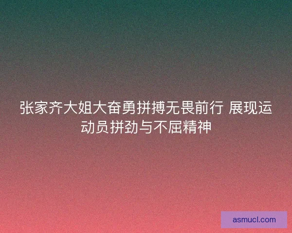 张家齐大姐大奋勇拼搏无畏前行 展现运动员拼劲与不屈精神