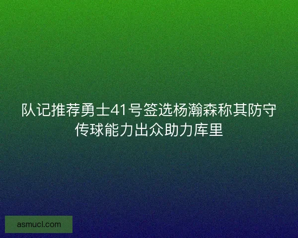 队记推荐勇士41号签选杨瀚森称其防守传球能力出众助力库里