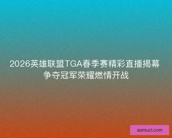 2026英雄联盟TGA春季赛精彩直播揭幕 争夺冠军荣耀燃情开战