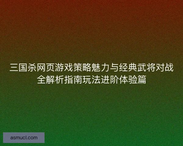 三国杀网页游戏策略魅力与经典武将对战全解析指南玩法进阶体验篇