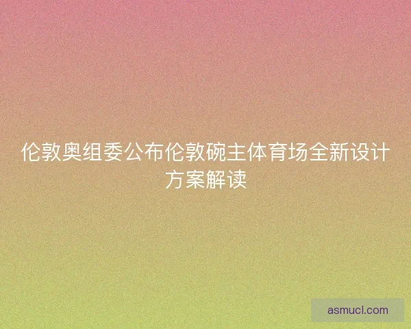伦敦奥组委公布伦敦碗主体育场全新设计方案解读