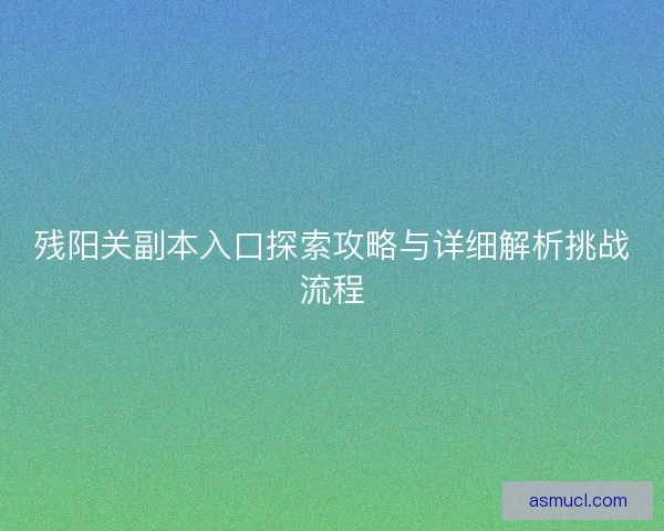 残阳关副本入口探索攻略与详细解析挑战流程