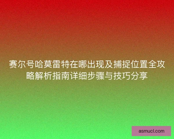 赛尔号哈莫雷特在哪出现及捕捉位置全攻略解析指南详细步骤与技巧分享