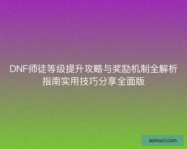 DNF师徒等级提升攻略与奖励机制全解析指南实用技巧分享全面版 DNF师徒等级提升攻略与奖励机制全解析指南实用技巧分享全面版