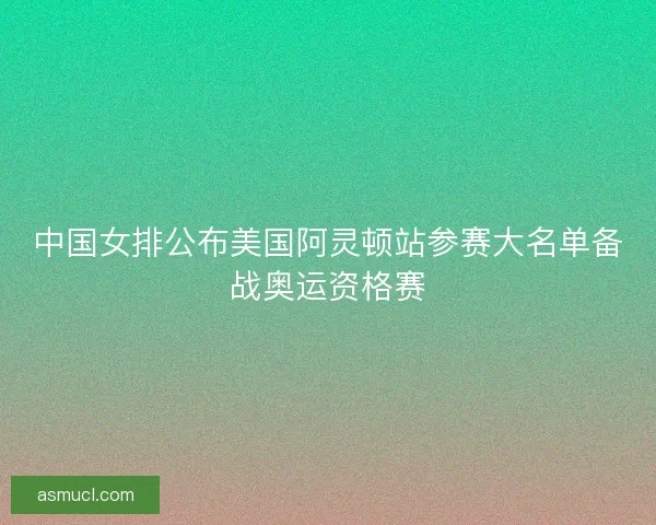 中国女排公布美国阿灵顿站参赛大名单备战奥运资格赛 中国女排公布美国阿灵顿站参赛大名单备战奥运资格赛