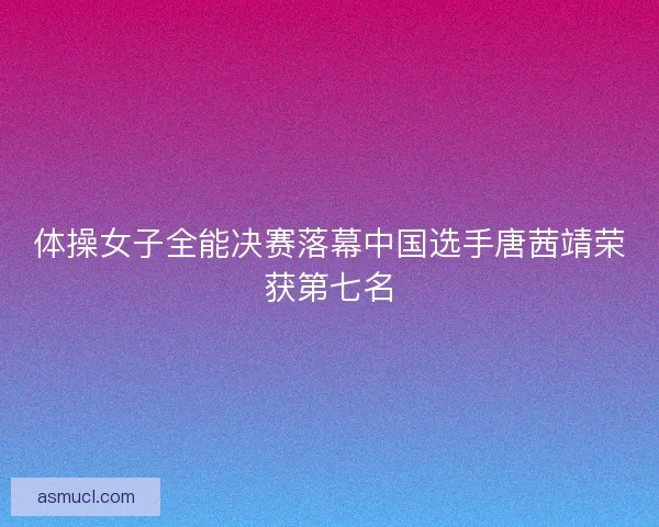 体操女子全能决赛落幕中国选手唐茜靖荣获第七名