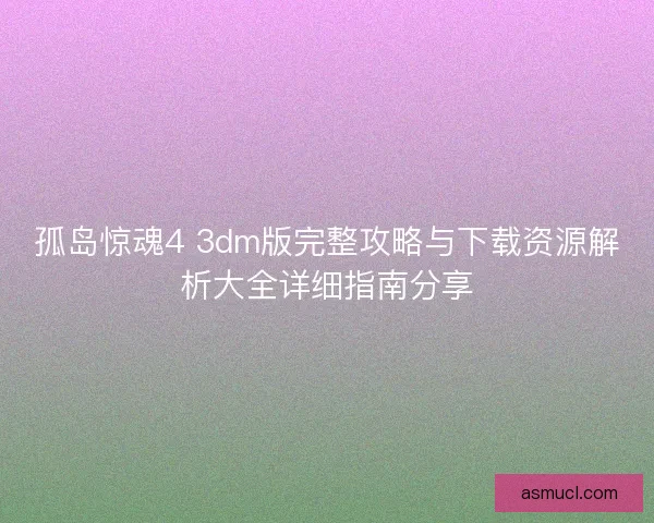 孤岛惊魂4 3dm版完整攻略与下载资源解析大全详细指南分享 孤岛惊魂4 3dm版完整攻略与下载资源解析大全详细指南分享