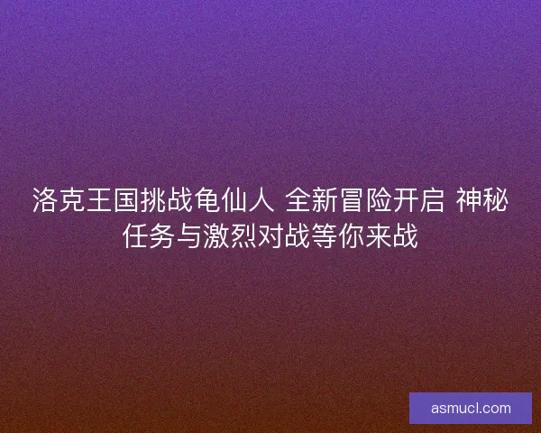 洛克王国挑战龟仙人 全新冒险开启 神秘任务与激烈对战等你来战
