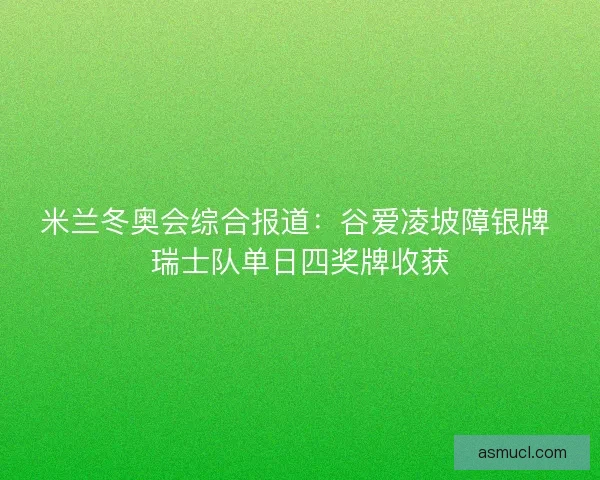 米兰冬奥会综合报道：谷爱凌坡障银牌 瑞士队单日四奖牌收获