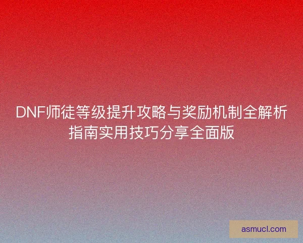 DNF师徒等级提升攻略与奖励机制全解析指南实用技巧分享全面版 DNF师徒等级提升攻略与奖励机制全解析指南实用技巧分享全面版