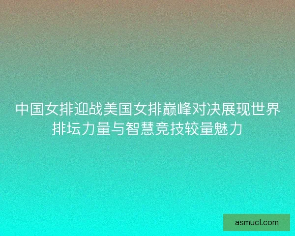 中国女排迎战美国女排巅峰对决展现世界排坛力量与智慧竞技较量魅力 中国女排迎战美国女排巅峰对决展现世界排坛力量与智慧竞技较量魅力