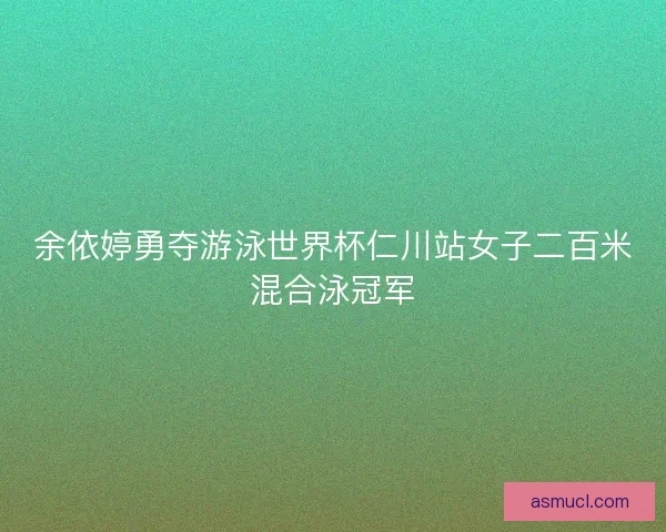 余依婷勇夺游泳世界杯仁川站女子二百米混合泳冠军