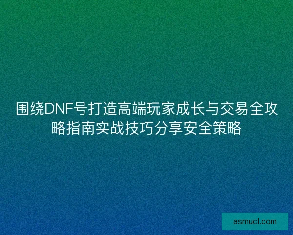 围绕DNF号打造高端玩家成长与交易全攻略指南实战技巧分享安全策略
