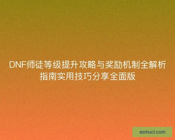 DNF师徒等级提升攻略与奖励机制全解析指南实用技巧分享全面版