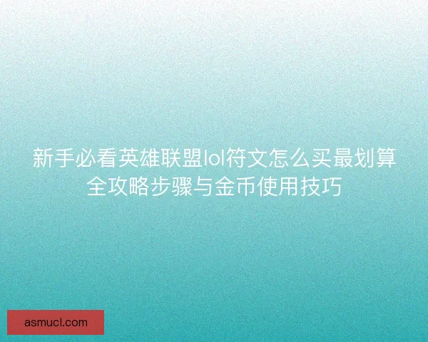 新手必看英雄联盟lol符文怎么买最划算全攻略步骤与金币使用技巧