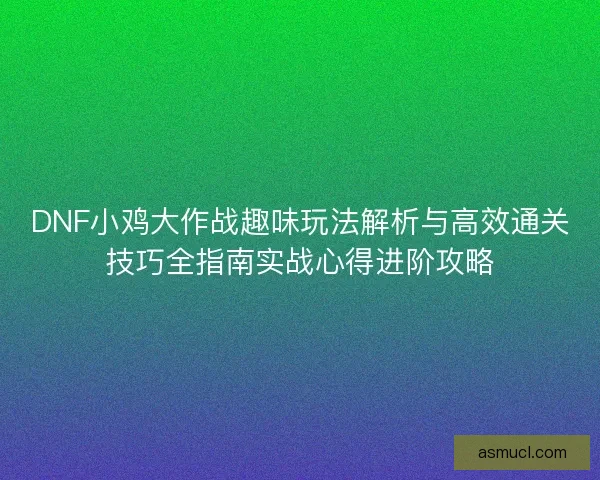 DNF小鸡大作战趣味玩法解析与高效通关技巧全指南实战心得进阶攻略