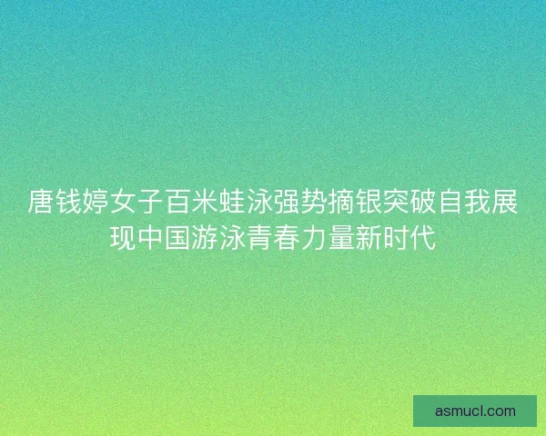 唐钱婷女子百米蛙泳强势摘银突破自我展现中国游泳青春力量新时代 唐钱婷女子百米蛙泳强势摘银突破自我展现中国游泳青春力量新时代